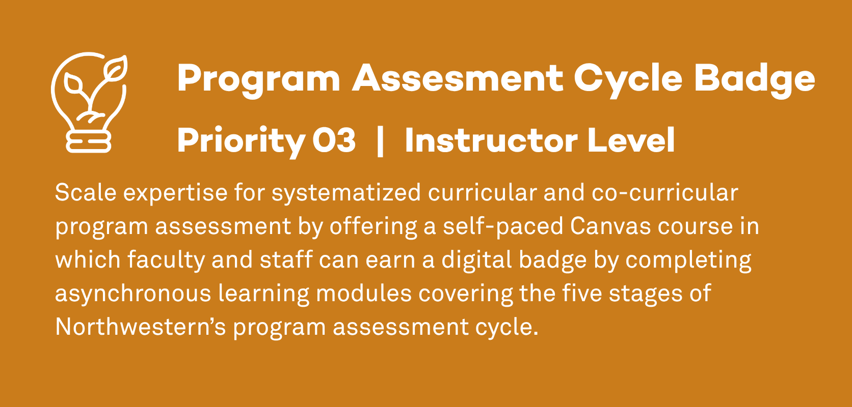 Program Assessment Cycle Badge: Priority 3, Instructor Level.  Scale expertise for systematized curricular and co-curricular program assessment by offering a self-paced Canvas course in which faculty and staff can earn a digital badge by completing asynchronous learning modules covering the five stages of Northwestern’s program assessment cycle.